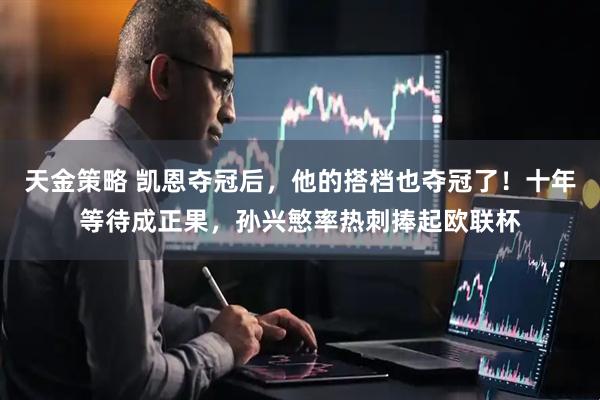 天金策略 凯恩夺冠后，他的搭档也夺冠了！十年等待成正果，孙兴慜率热刺捧起欧联杯