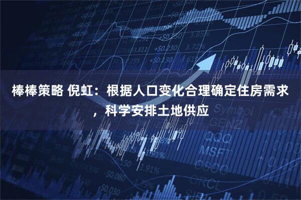 棒棒策略 倪虹:根据人口变化合理确定住房需求,科学安排土地供应