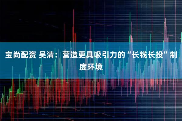 宝尚配资 吴清:营造更具吸引力的“长钱长投”制度环境