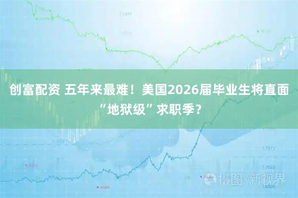 创富配资 五年来最难!美国2026届毕业生将直面“地狱级”求职季?