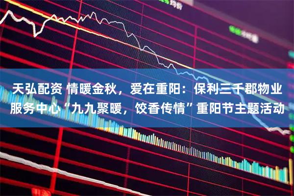 天弘配资 情暖金秋,爱在重阳:保利三千郡物业服务中心“九九聚暖,饺香传情”重阳节主题活动