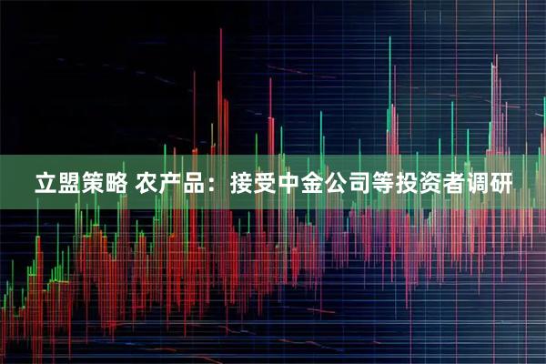 立盟策略 农产品:接受中金公司等投资者调研