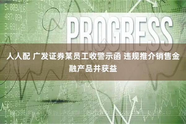 人人配 广发证券某员工收警示函 违规推介销售金融产品并获益