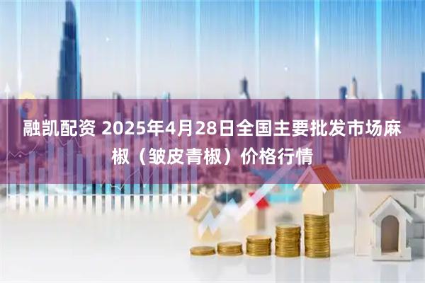 融凯配资 2025年4月28日全国主要批发市场麻椒（皱皮青椒）价格行情