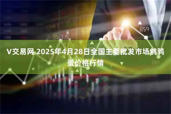 V交易网 2025年4月28日全国主要批发市场鹌鹑蛋价格行情