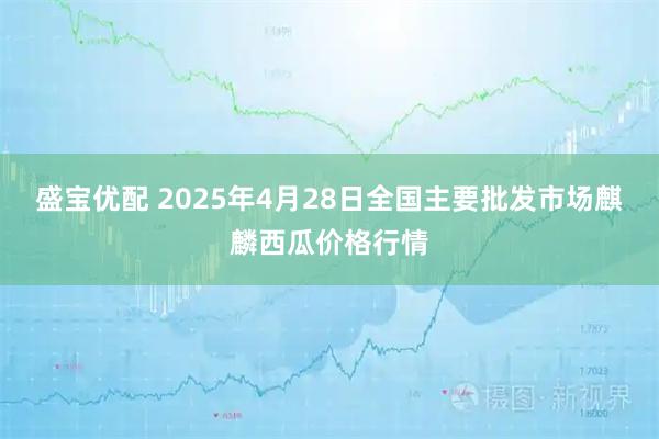 盛宝优配 2025年4月28日全国主要批发市场麒麟西瓜价格行情