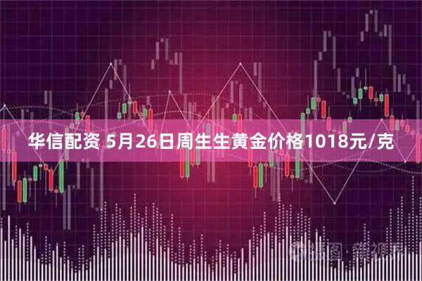 华信配资 5月26日周生生黄金价格1018元/克