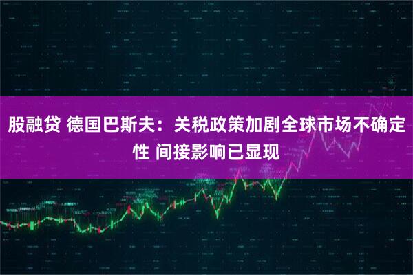 股融贷 德国巴斯夫:关税政策加剧全球市场不确定性 间接影响已显现