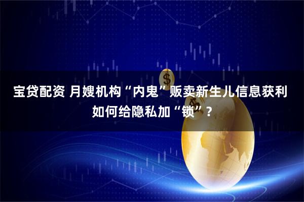 宝贷配资 月嫂机构“内鬼”贩卖新生儿信息获利 如何给隐私加“锁”？