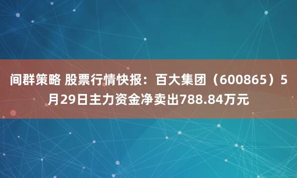 间群策略 股票行情快报:百大集团(600865)5月29日主力资金净卖出788.84万元
