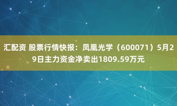 汇配资 股票行情快报：凤凰光学（600071）5月29日主力资金净卖出1809.59万元