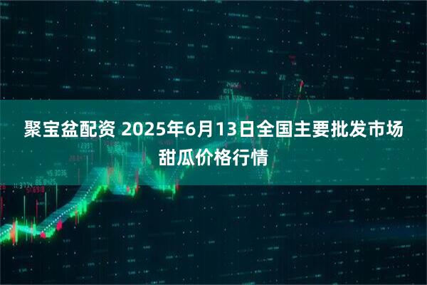 聚宝盆配资 2025年6月13日全国主要批发市场甜瓜价格行情