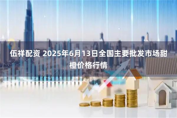 伍祥配资 2025年6月13日全国主要批发市场甜橙价格行情