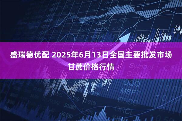 盛瑞德优配 2025年6月13日全国主要批发市场甘蔗价格行情