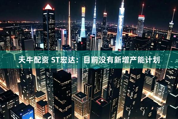 天牛配资 ST宏达:目前没有新增产能计划