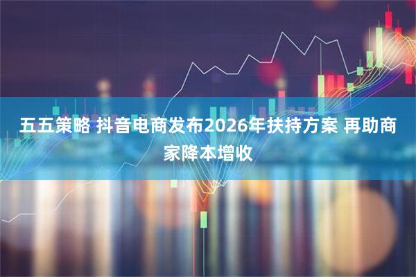 五五策略 抖音电商发布2026年扶持方案 再助商家降本增收