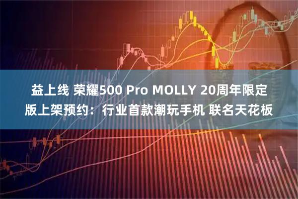 益上线 荣耀500 Pro MOLLY 20周年限定版上架预约：行业首款潮玩手机 联名天花板