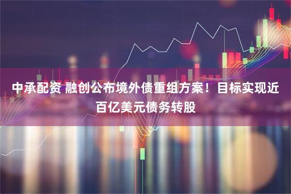 中承配资 融创公布境外债重组方案！目标实现近百亿美元债务转股