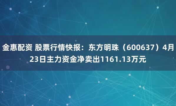 金惠配资 股票行情快报：东方明珠（600637）4月23日主力资金净卖出1161.13万元