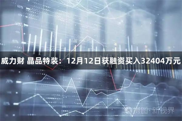 威力财 晶品特装：12月12日获融资买入32404万元