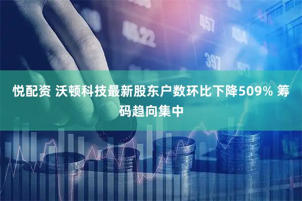 悦配资 沃顿科技最新股东户数环比下降509% 筹码趋向集中