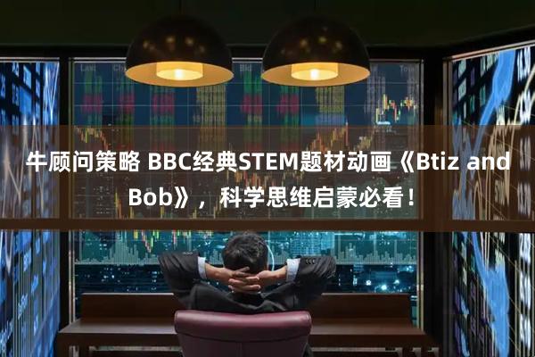 牛顾问策略 BBC经典STEM题材动画《Btiz and Bob》，科学思维启蒙必看！