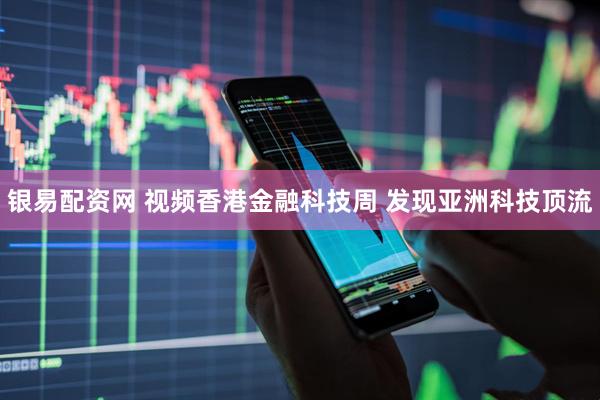 银易配资网 视频香港金融科技周 发现亚洲科技顶流