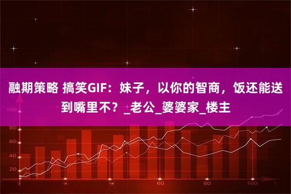 融期策略 搞笑GIF：妹子，以你的智商，饭还能送到嘴里不？_老公_婆婆家_楼主