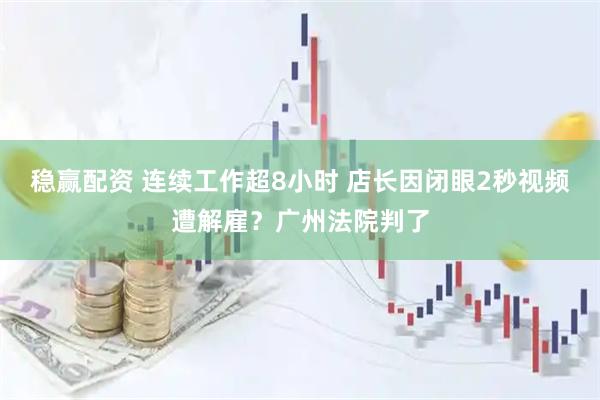 稳赢配资 连续工作超8小时 店长因闭眼2秒视频遭解雇？广州法院判了